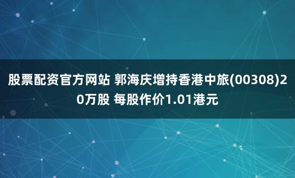 股票配资官方网站 郭海庆增持香港中旅(00308)20万股 每股作价1.01港元