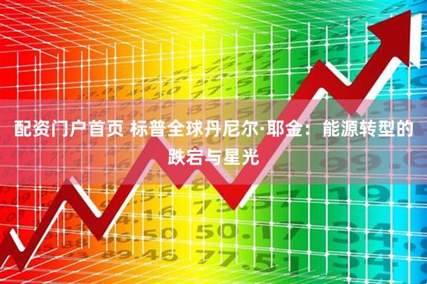 配资门户首页 标普全球丹尼尔·耶金：能源转型的跌宕与星光