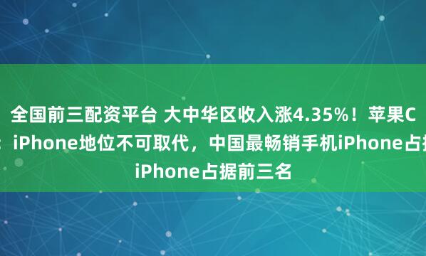 全国前三配资平台 大中华区收入涨4.35%！苹果CEO库克：iPhone地位不可取代，中国最畅销手机iPhone占据前三名