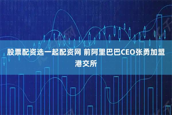 股票配资选一起配资网 前阿里巴巴CEO张勇加盟港交所