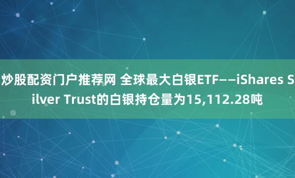炒股配资门户推荐网 全球最大白银ETF——iShares Silver Trust的白银持仓量为15,112.28吨