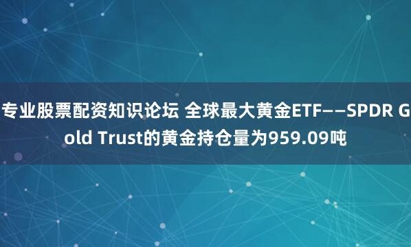 专业股票配资知识论坛 全球最大黄金ETF——SPDR Gold Trust的黄金持仓量为959.09吨
