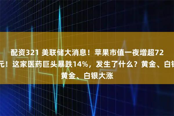 配资321 美联储大消息！苹果市值一夜增超7200亿元！这家医药巨头暴跌14%，发生了什么？黄金、白银大涨