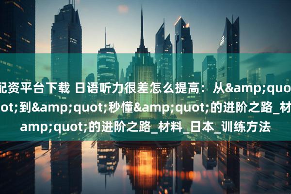 配资平台下载 日语听力很差怎么提高：从"听不懂"到"秒懂"的进阶之路_材料_日本_训练方法