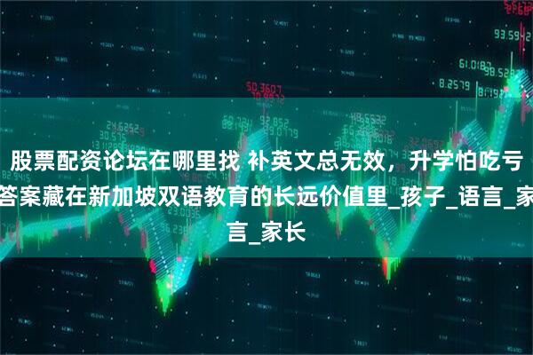 股票配资论坛在哪里找 补英文总无效，升学怕吃亏？答案藏在新加坡双语教育的长远价值里_孩子_语言_家长
