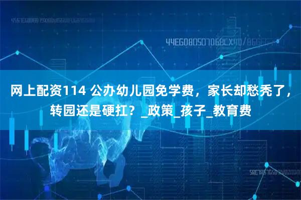 网上配资114 公办幼儿园免学费，家长却愁秃了，转园还是硬扛？_政策_孩子_教育费