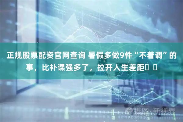 正规股票配资官网查询 暑假多做9件“不着调”的事，比补课强多了，拉开人生差距​​