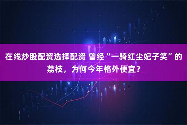 在线炒股配资选择配资 曾经“一骑红尘妃子笑”的荔枝，为何今年格外便宜？