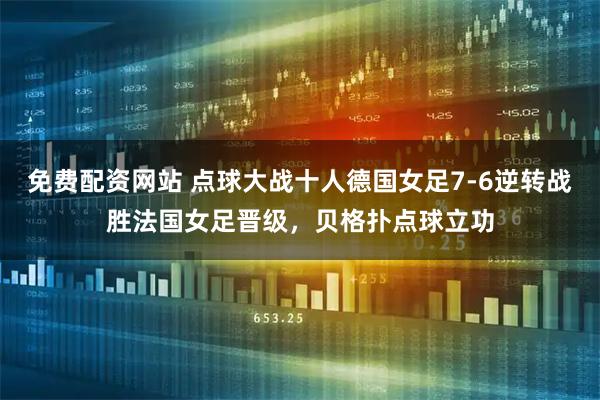 免费配资网站 点球大战十人德国女足7-6逆转战胜法国女足晋级，贝格扑点球立功