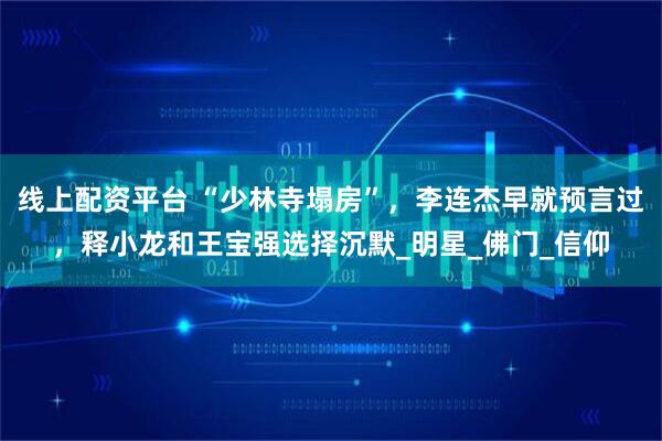 线上配资平台 “少林寺塌房”，李连杰早就预言过，释小龙和王宝强选择沉默_明星_佛门_信仰