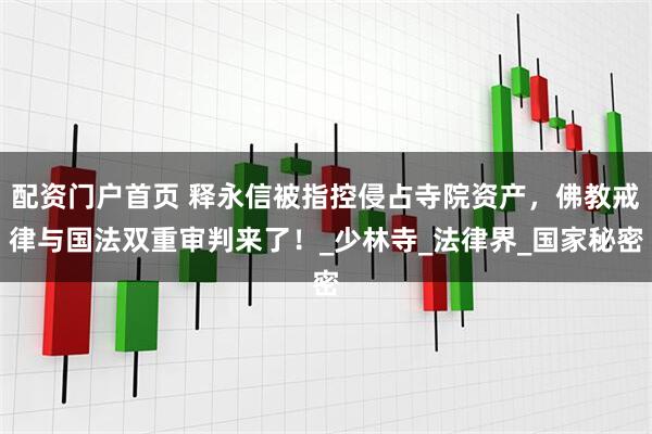 配资门户首页 释永信被指控侵占寺院资产，佛教戒律与国法双重审判来了！_少林寺_法律界_国家秘密