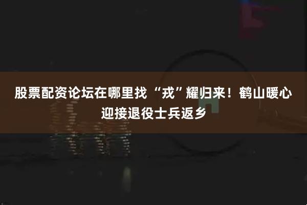 股票配资论坛在哪里找 “戎”耀归来！鹤山暖心迎接退役士兵返乡