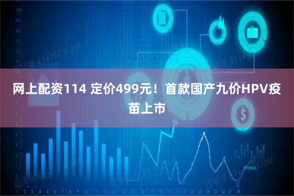 网上配资114 定价499元！首款国产九价HPV疫苗上市