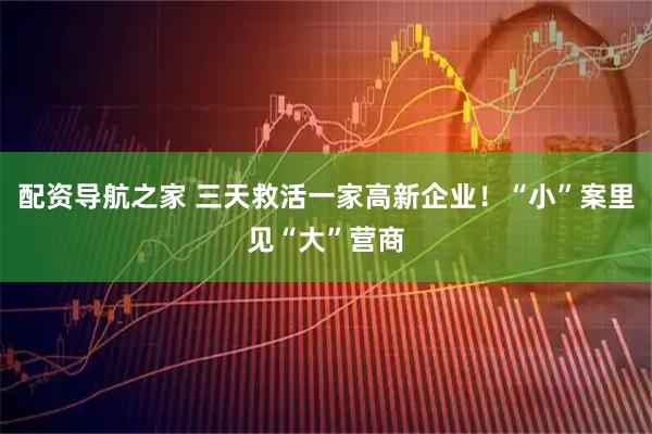 配资导航之家 三天救活一家高新企业！“小”案里见“大”营商