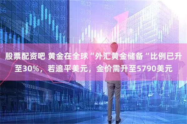 股票配资吧 黄金在全球“外汇黄金储备“比例已升至30%，若追平美元，金价需升至5790美元