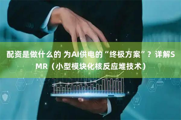 配资是做什么的 为AI供电的“终极方案”？详解SMR（小型模块化核反应堆技术）