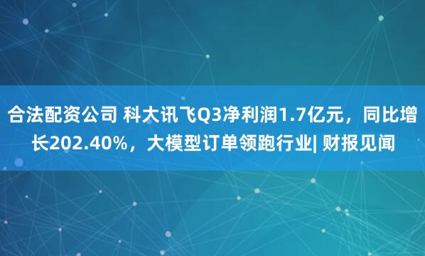 合法配资公司 科大讯飞Q3净利润1.7亿元，同比增长202.40%，大模型订单领跑行业| 财报见闻