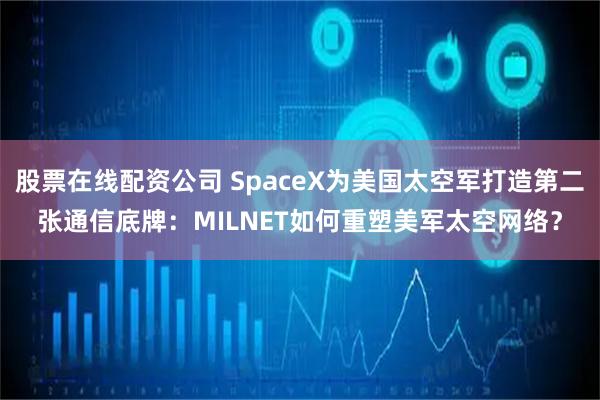 股票在线配资公司 SpaceX为美国太空军打造第二张通信底牌：MILNET如何重塑美军太空网络？