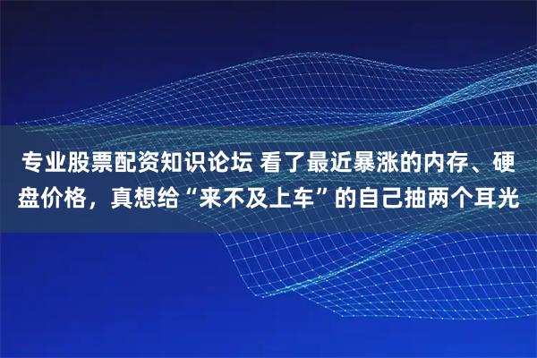 专业股票配资知识论坛 看了最近暴涨的内存、硬盘价格，真想给“来不及上车”的自己抽两个耳光