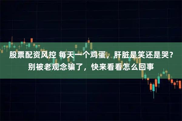 股票配资风控 每天一个鸡蛋，肝脏是笑还是哭？别被老观念骗了，快来看看怎么回事
