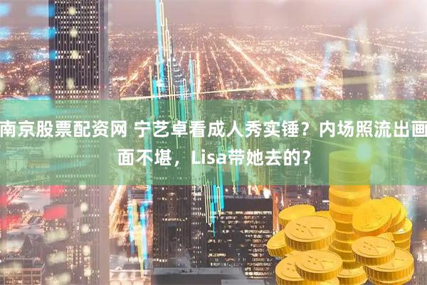 南京股票配资网 宁艺卓看成人秀实锤？内场照流出画面不堪，Lisa带她去的？
