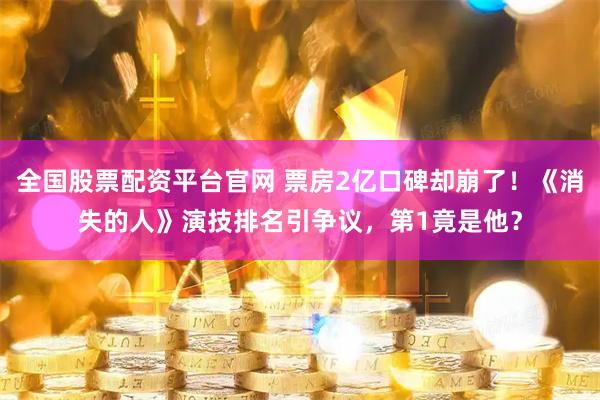 全国股票配资平台官网 票房2亿口碑却崩了！《消失的人》演技排名引争议，第1竟是他？