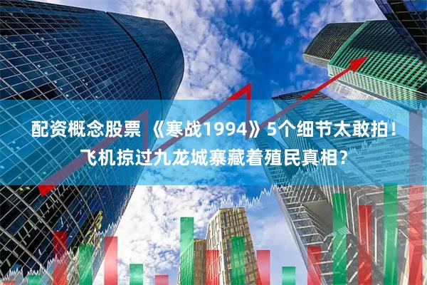 配资概念股票 《寒战1994》5个细节太敢拍！飞机掠过九龙城寨藏着殖民真相？