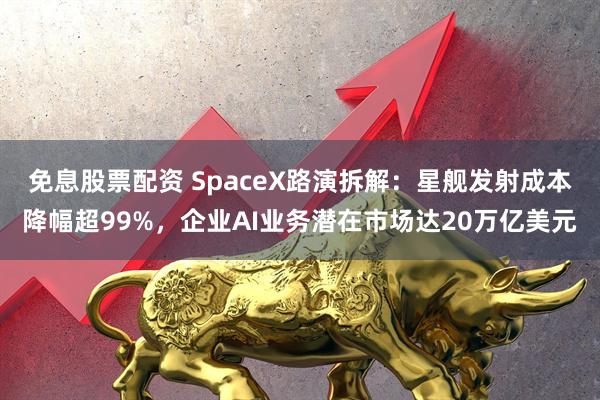 免息股票配资 SpaceX路演拆解：星舰发射成本降幅超99%，企业AI业务潜在市场达20万亿美元