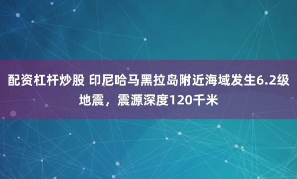 配资杠杆炒股 印尼哈马黑拉岛附近海域发生6.2级地震，震源深度120千米